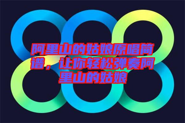 阿里山的姑娘原唱簡譜，讓你輕松彈奏阿里山的姑娘
