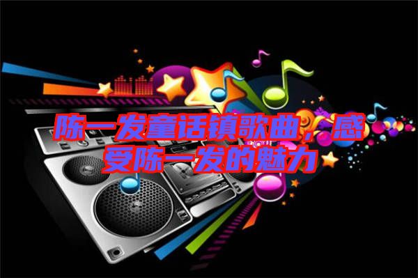陳一發童話鎮歌曲，感受陳一發的魅力