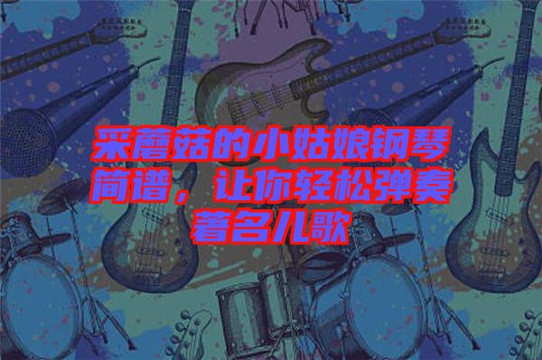 采蘑菇的小姑娘鋼琴簡譜，讓你輕松彈奏著名兒歌