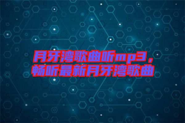 月牙灣歌曲聽mp3，暢聽最新月牙灣歌曲