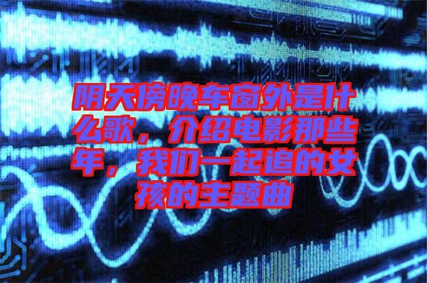 陰天傍晚車窗外是什么歌，介紹電影那些年，我們一起追的女孩的主題曲