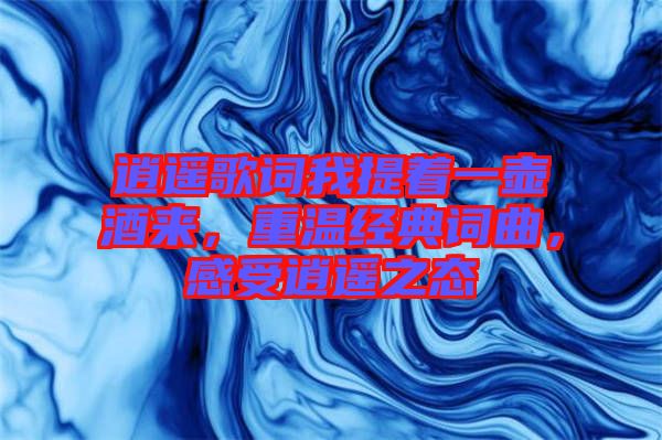 逍遙歌詞我提著一壺酒來，重溫經典詞曲，感受逍遙之態