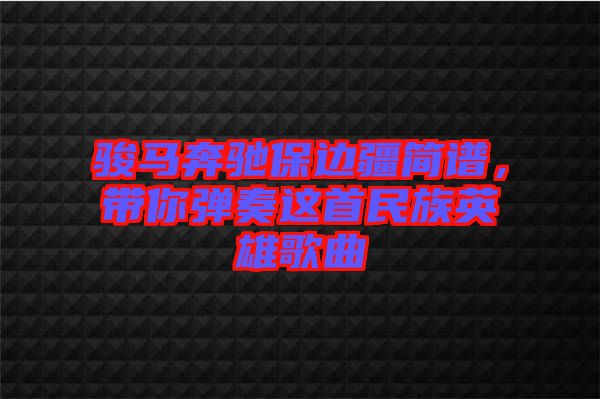 駿馬奔馳保邊疆簡譜，帶你彈奏這首民族英雄歌曲