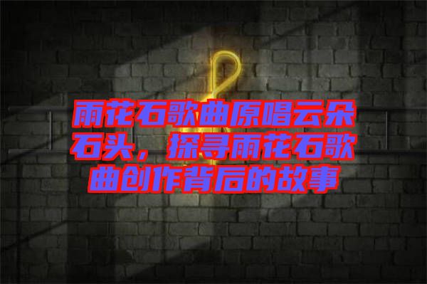 雨花石歌曲原唱云朵石頭，探尋雨花石歌曲創(chuàng)作背后的故事