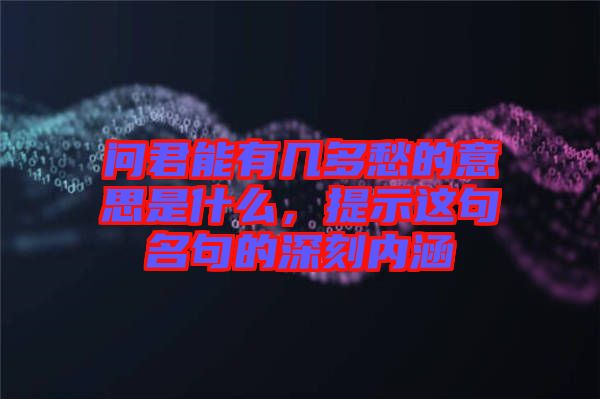 問君能有幾多愁的意思是什么，提示這句名句的深刻內(nèi)涵