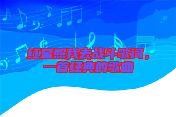 紅星照我去戰斗歌詞，一首經典的歌曲