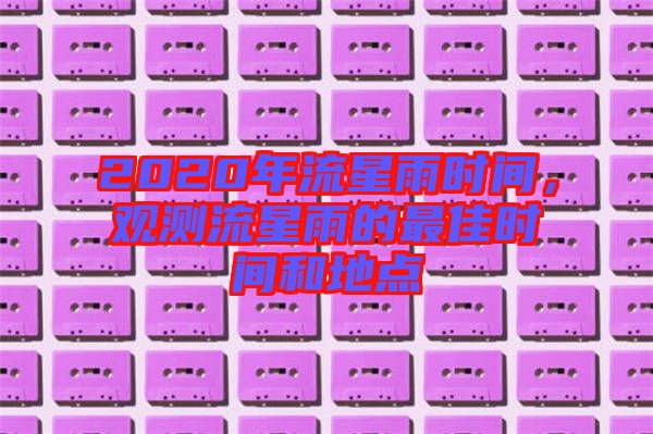 2020年流星雨時間，觀測流星雨的最佳時間和地點