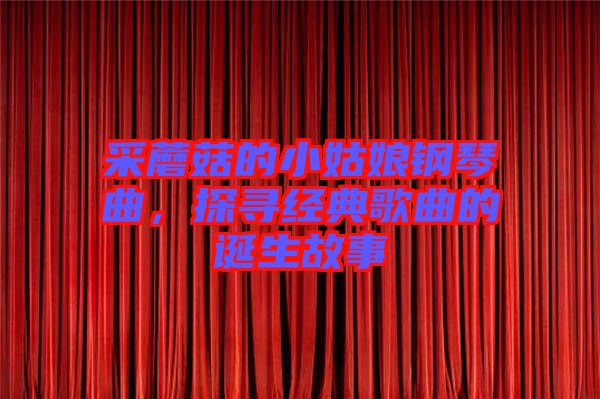 采蘑菇的小姑娘鋼琴曲，探尋經典歌曲的誕生故事