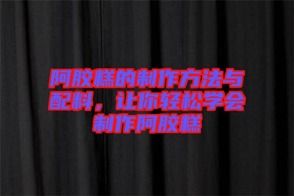 阿膠糕的制作方法與配料，讓你輕松學會制作阿膠糕