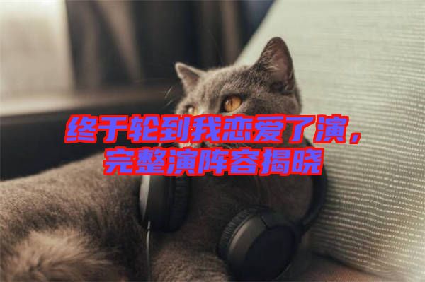 終于輪到我戀愛了演，完整演陣容揭曉