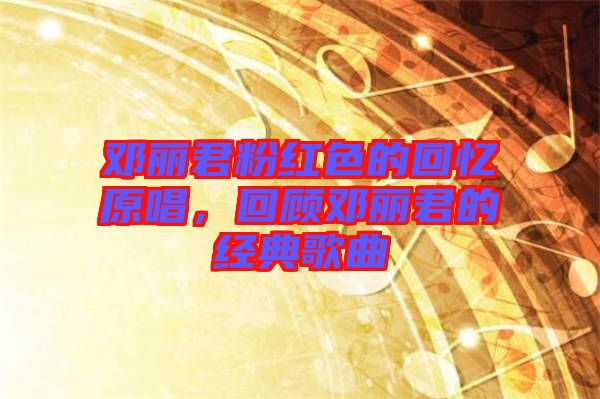 鄧麗君粉紅色的回憶原唱，回顧鄧麗君的經典歌曲