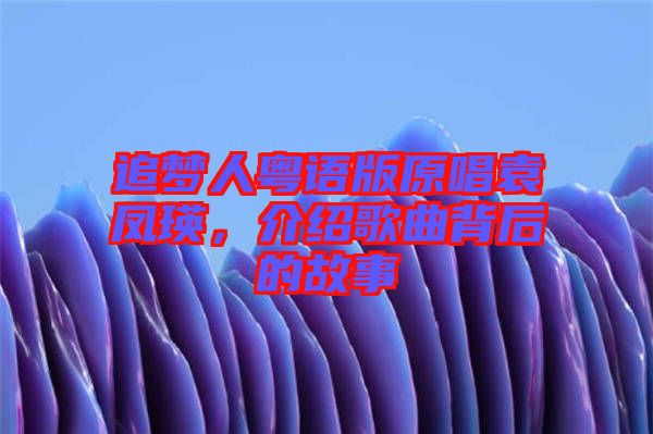 追夢人粵語版原唱袁鳳瑛，介紹歌曲背后的故事