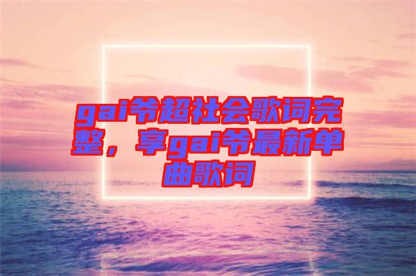 gai爺超社會歌詞完整，享gai爺最新單曲歌詞